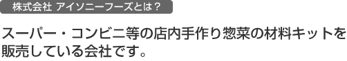 スーパー・コンビニ等の店内手作り惣菜の材料キットを販売している会社です。